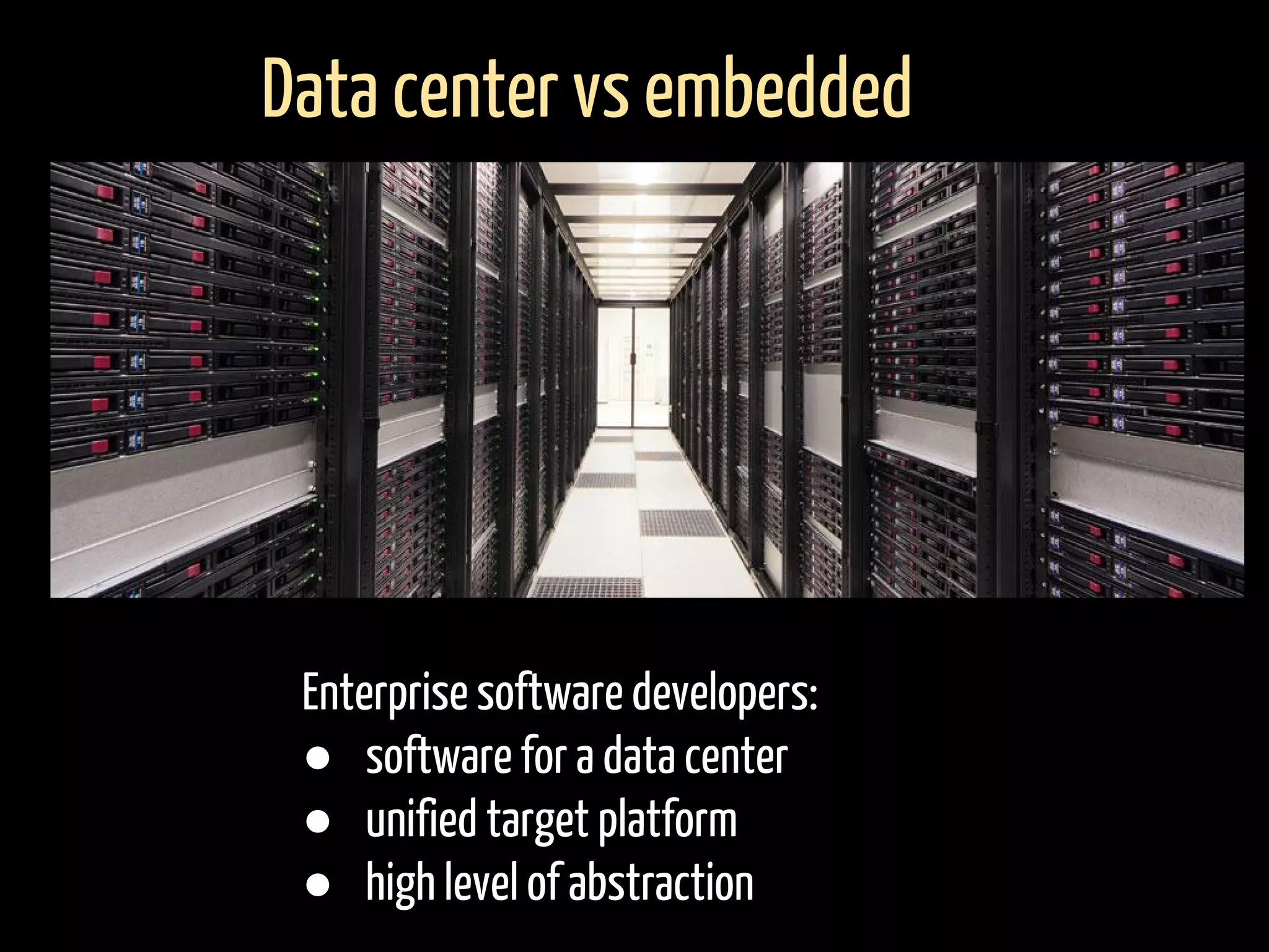 Data center vs embedded
Enterprise software developers:
● software for a data center
● unified target platform
● high level of abstraction
 