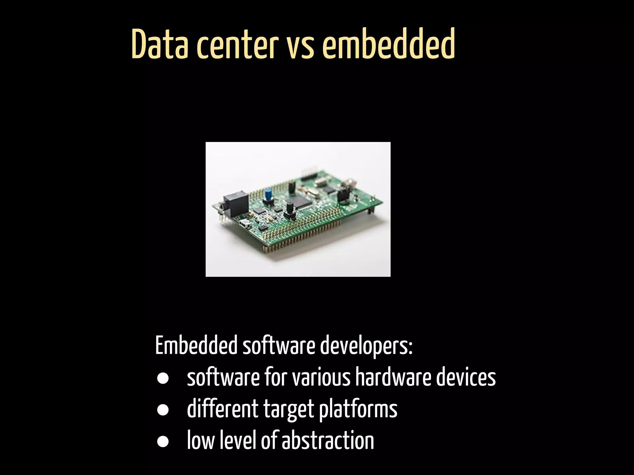 Data center vs embedded
Embedded software developers:
● software for various hardware devices
● different target platforms
● low level of abstraction
 