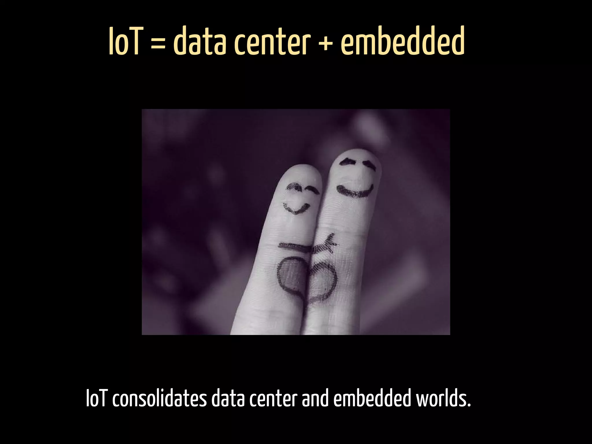 IoT = data center + embedded
IoT consolidates data center and embedded worlds.
 