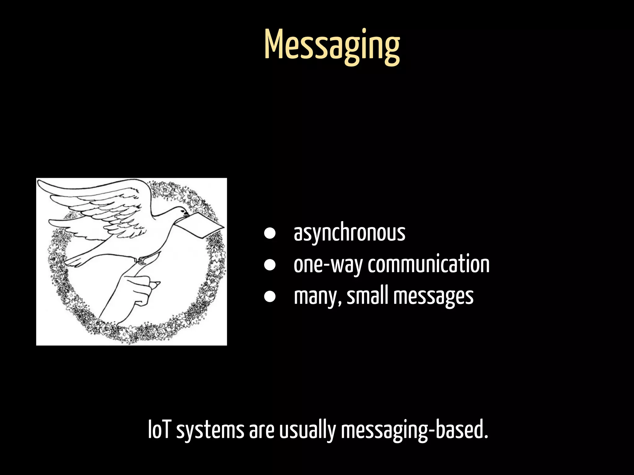 IoT systems are usually messaging-based.
Messaging
● asynchronous
● one-way communication
● many, small messages
 