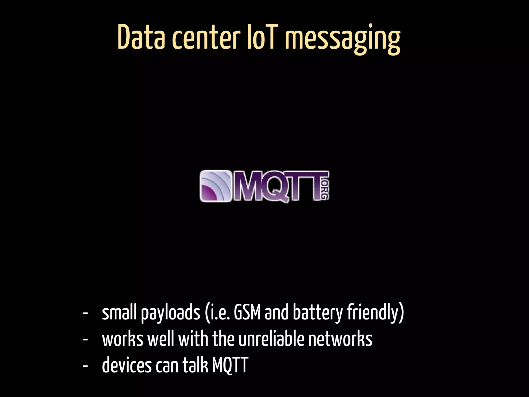 - small payloads (i.e. GSM and battery friendly)
- works well with the unreliable networks
- devices can talk MQTT
Data center IoT messaging
 