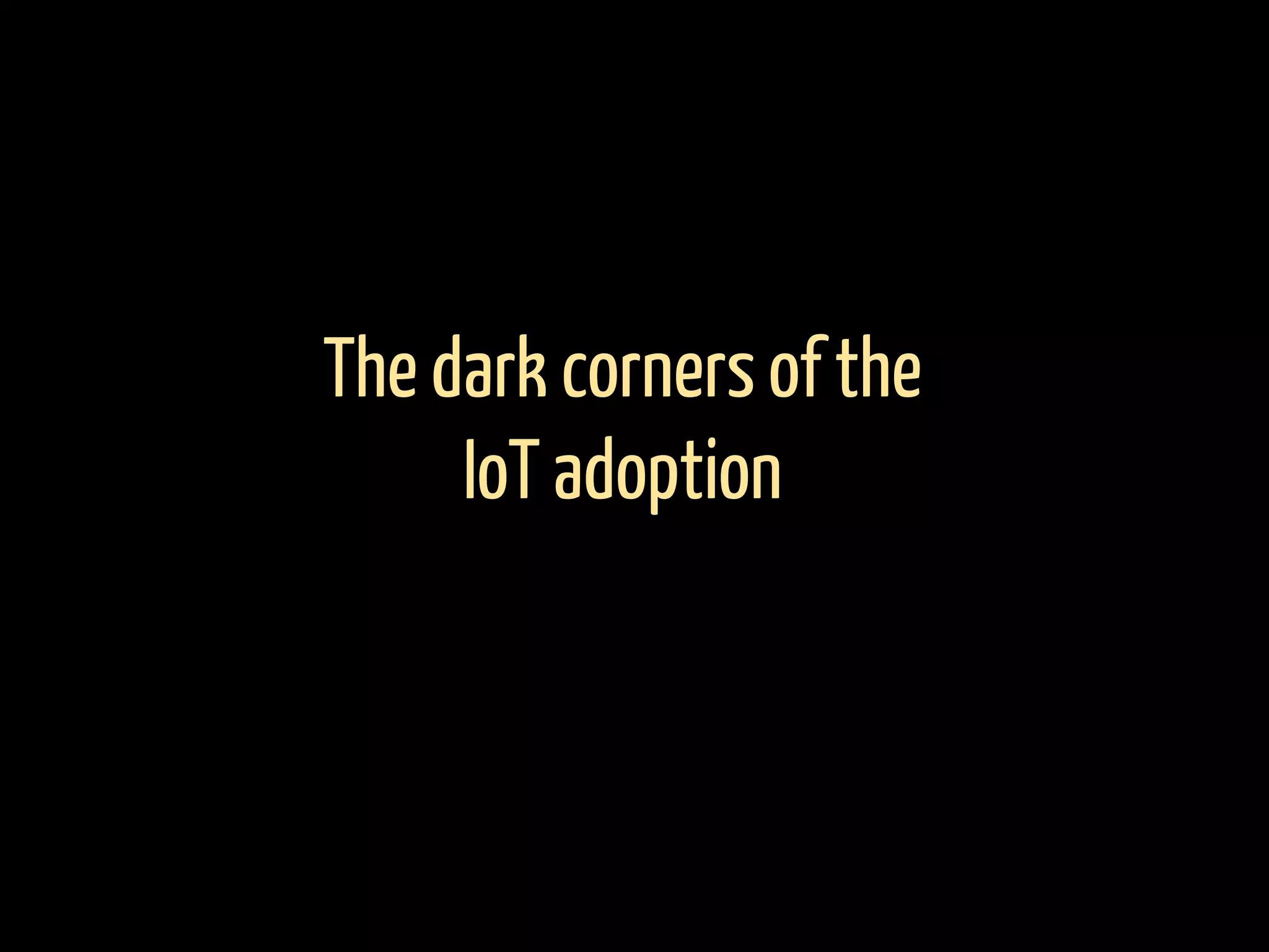 The dark corners of the
IoT adoption
 