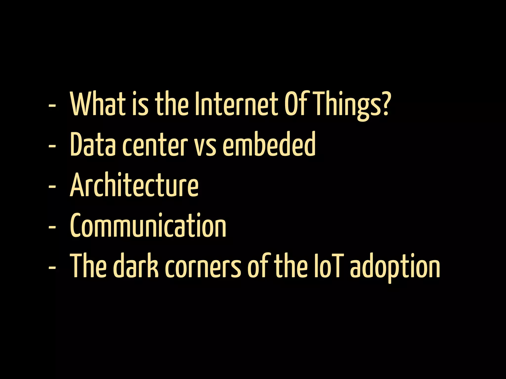 - What is the Internet Of Things?
- Data center vs embeded
- Architecture
- Communication
- The dark corners of the IoT adoption
 