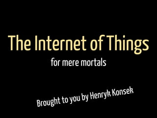 Brought to you by Henryk Konsek
The Internet of Things
for mere mortals
 