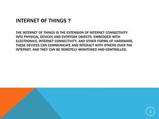 INTERNET OF THINGS ?
THE INTERNET OF THINGS IS THE EXTENSION OF INTERNET CONNECTIVITY
INTO PHYSICAL DEVICES AND EVERYDAY O...