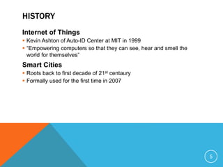HISTORY
Internet of Things
 Kevin Ashton of Auto-ID Center at MIT in 1999
 “Empowering computers so that they can see, h...