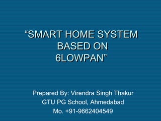 “SMART HOME SYSTEM 
BASED ON 
6LOWPAN” 
Prepared By: Virendra Singh Thakur 
GTU PG School, Ahmedabad 
Mo. +91-9662404549 
 