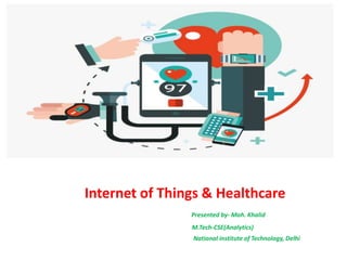 Internet of Things & Healthcare
Presented by- Moh. Khalid
M.Tech-CSE(Analytics)
National institute of Technology, Delhi
 