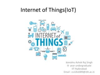 Internet of Things(IoT)
Banothu Ashok Raj Singh
III year undergraduate
IIT Hyderabad
Email : cs12b1009@iith.ac.in
 