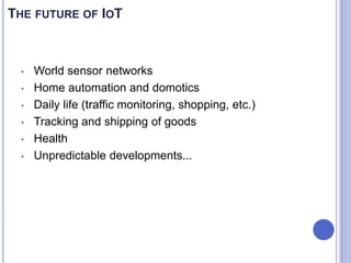 THE FUTURE OF IOT
• World sensor networks
• Home automation and domotics
• Daily life (traffic monitoring, shopping, etc.)
• Tracking and shipping of goods
• Health
• Unpredictable developments...
 