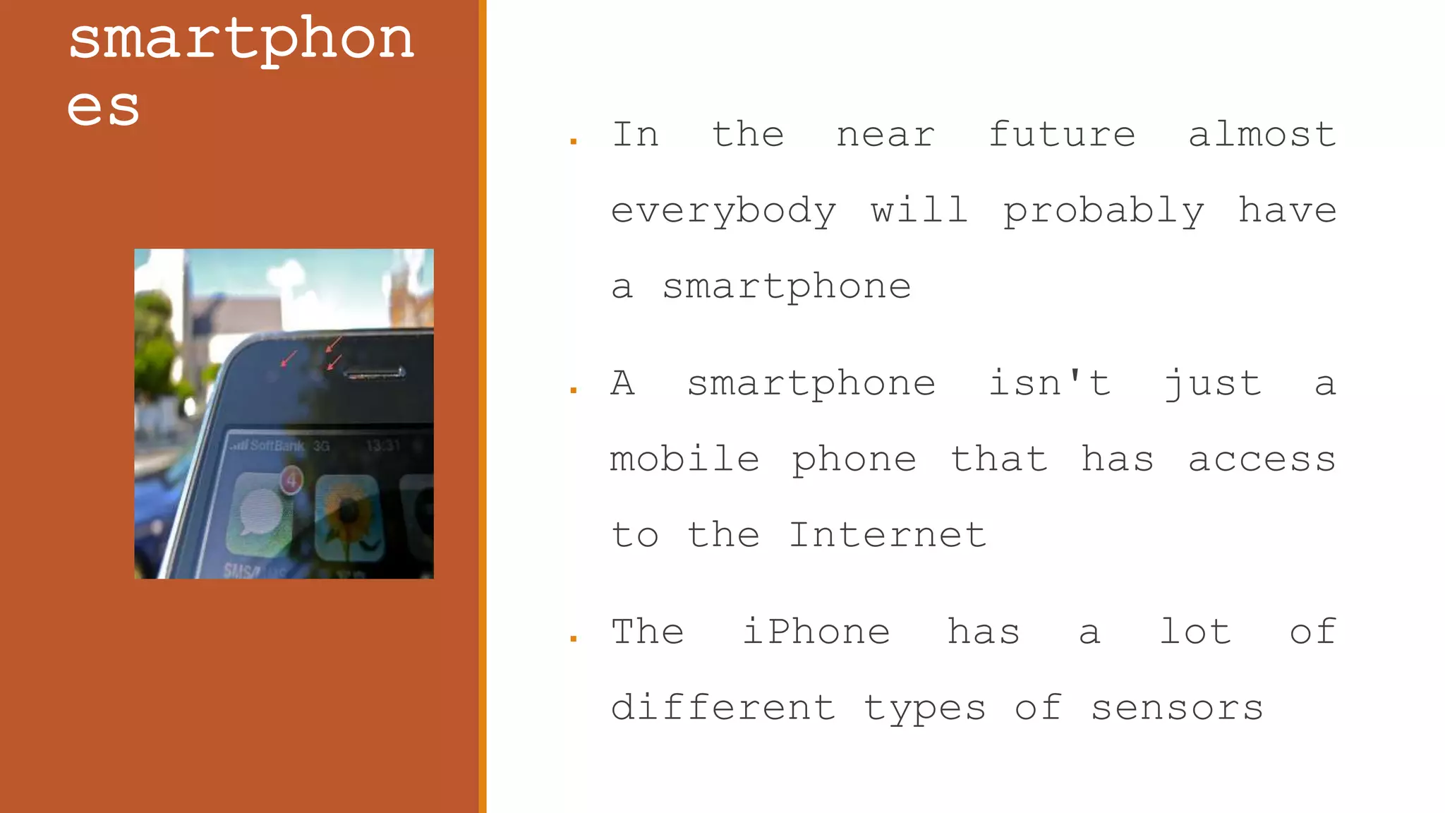 smartphon
es  In the near future almost
everybody will probably have
a smartphone
 A smartphone isn't just a
mobile phone that has access
to the Internet
 The iPhone has a lot of
different types of sensors
 