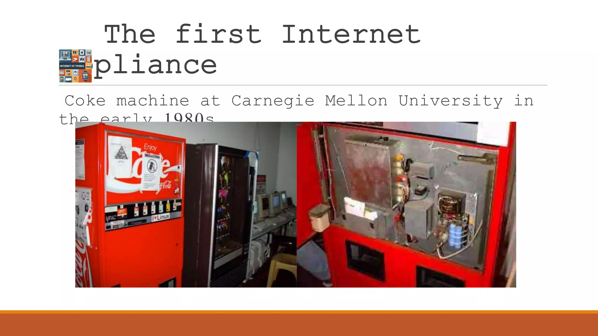 The first Internet
appliance
Coke machine at Carnegie Mellon University in
the early 1980s.
 