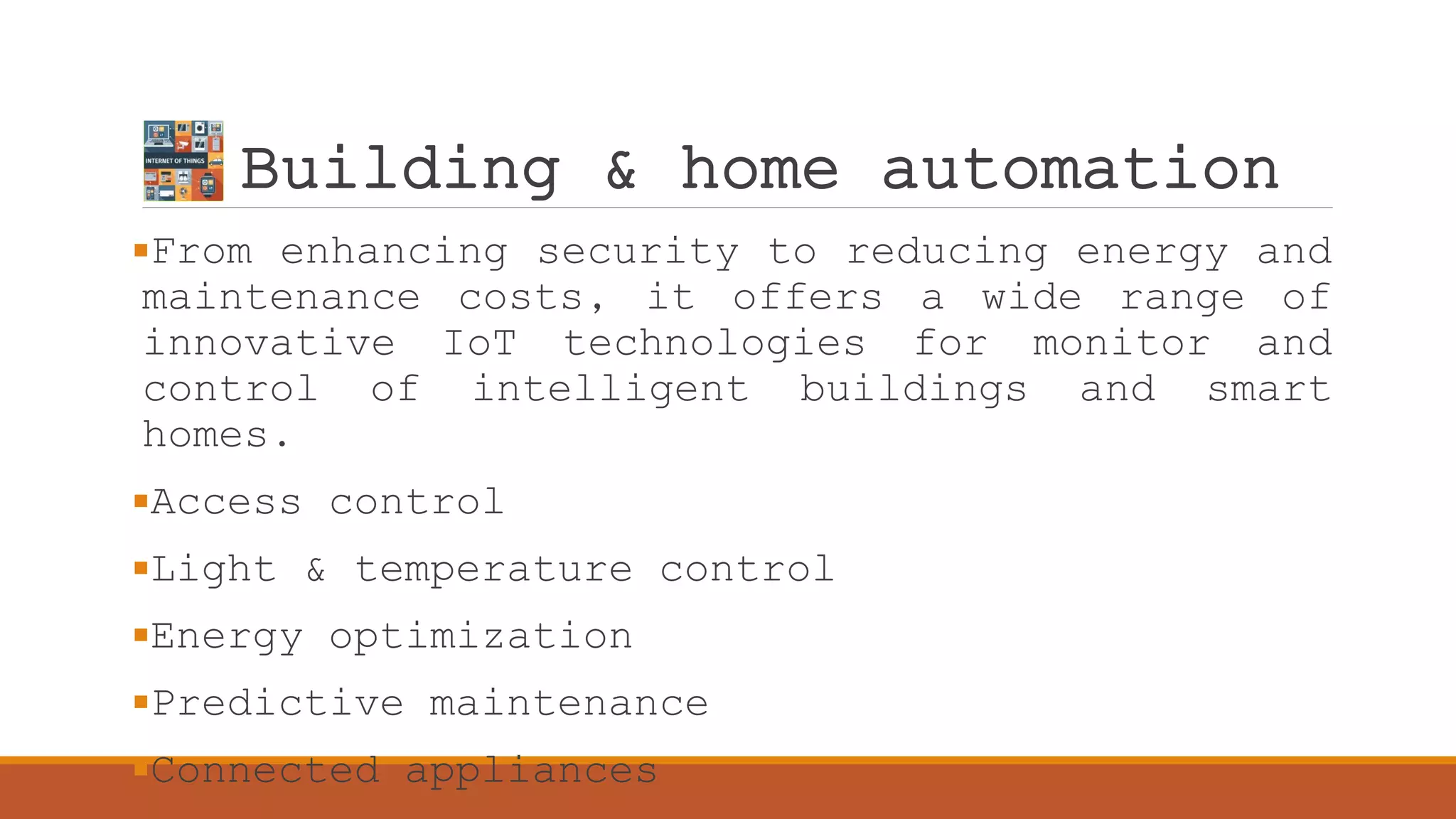 Building & home automation
From enhancing security to reducing energy and
maintenance costs, it offers a wide range of
innovative IoT technologies for monitor and
control of intelligent buildings and smart
homes.
Access control
Light & temperature control
Energy optimization
Predictive maintenance
Connected appliances
 