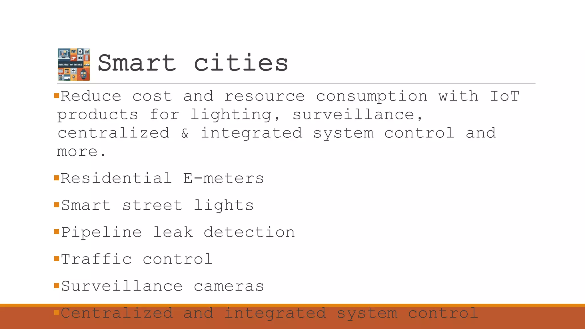Smart cities
Reduce cost and resource consumption with IoT
products for lighting, surveillance,
centralized & integrated system control and
more.
Residential E-meters
Smart street lights
Pipeline leak detection
Traffic control
Surveillance cameras
Centralized and integrated system control
 