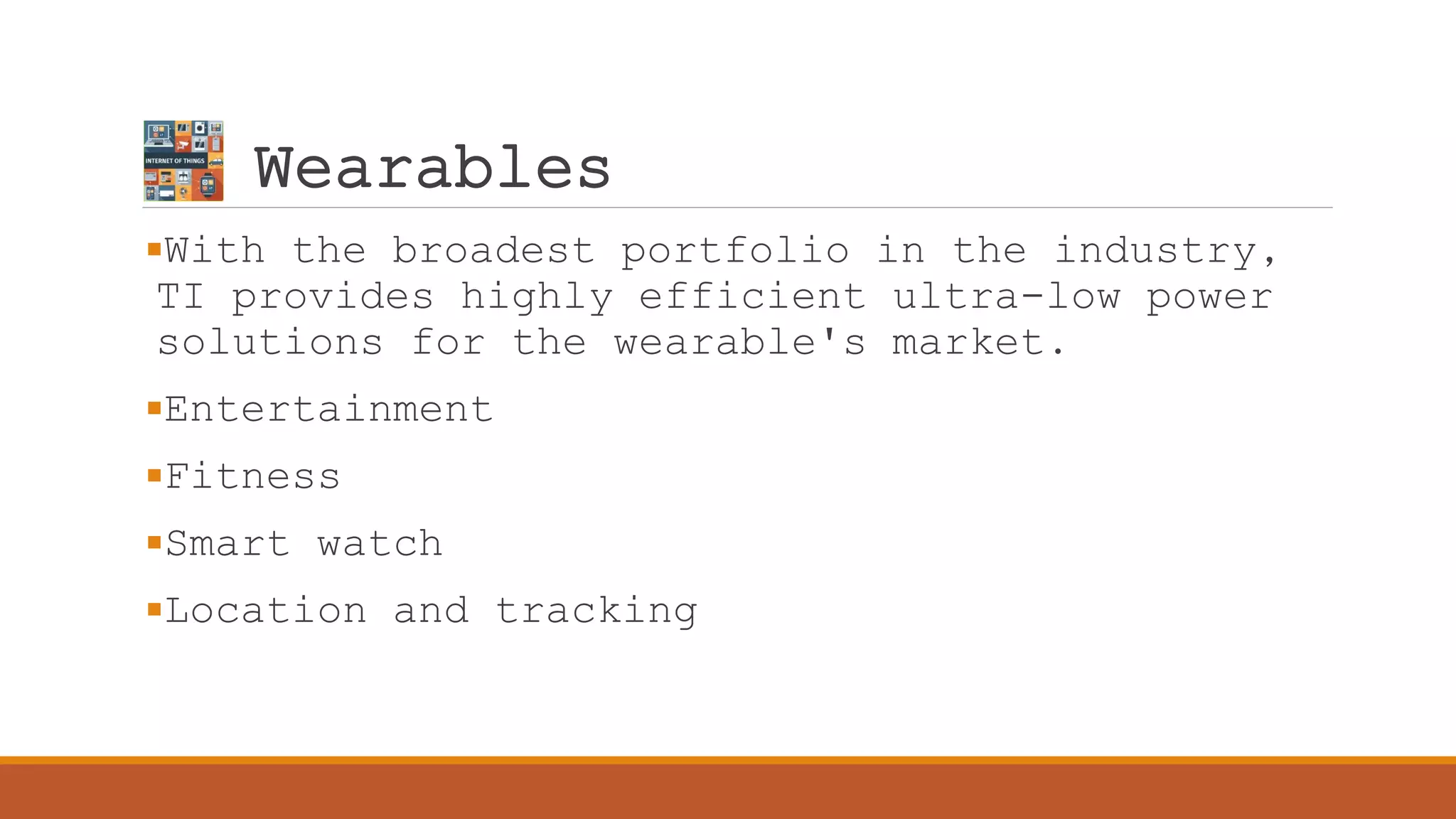 Wearables
With the broadest portfolio in the industry,
TI provides highly efficient ultra-low power
solutions for the wearable's market.
Entertainment
Fitness
Smart watch
Location and tracking
 