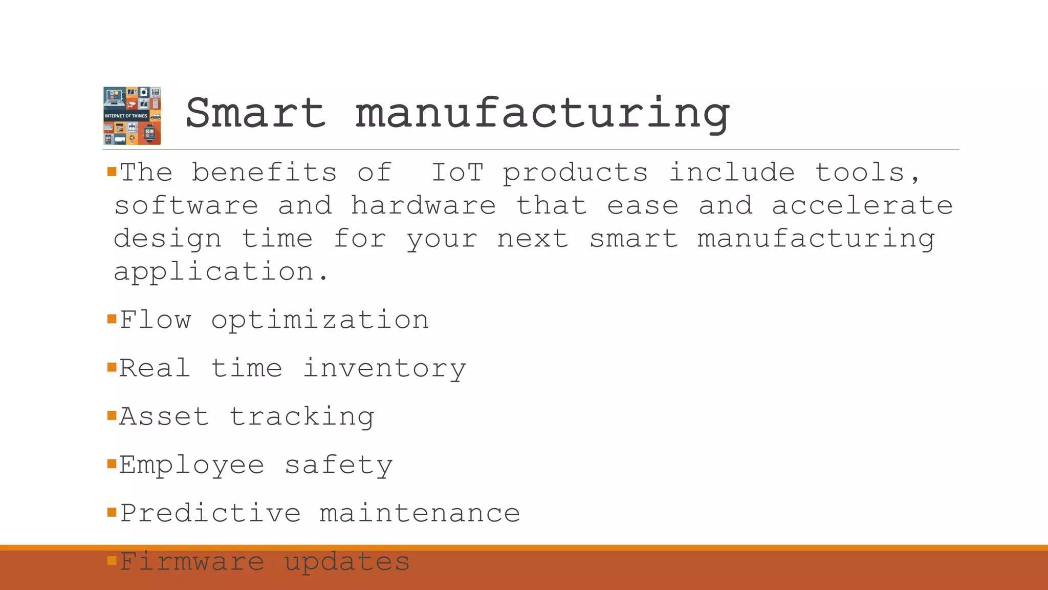 Smart manufacturing
The benefits of IoT products include tools,
software and hardware that ease and accelerate
design time for your next smart manufacturing
application.
Flow optimization
Real time inventory
Asset tracking
Employee safety
Predictive maintenance
Firmware updates
 