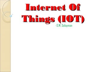 Internet OfInternet Of
Things (IOT)Things (IOT)
-S.M. Solayman
 