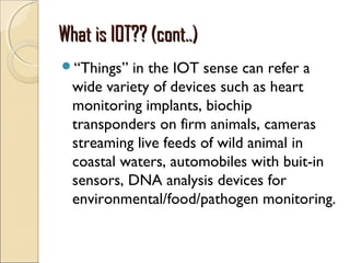 What is IOT?? (cont..)What is IOT?? (cont..)
“Things” in the IOT sense can refer a
wide variety of devices such as heart
...