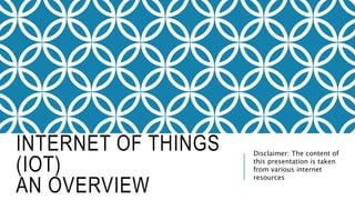 INTERNET OF THINGS
(IOT)
AN OVERVIEW
Disclaimer: The content of
this presentation is taken
from various internet
resources
 
