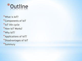 *
*What is IoT?
*Components of IoT
*IoT life cycle
*How IoT Works?
*Why IoT?
*Applications of IoT?
*Disadvantages of IoT
*Summury
 