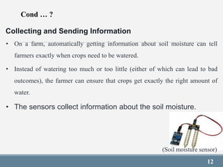 12
Collecting and Sending Information
• On a farm, automatically getting information about soil moisture can tell
farmers ...