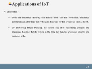 28
Applications of IoT
 Insurance –
 Even the insurance industry can benefit from the IoT revolution. Insurance
companie...