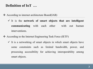 3
 According to internet architecture Board(IAB)
 It is the network of smart objects that are intelligent
communicating ...