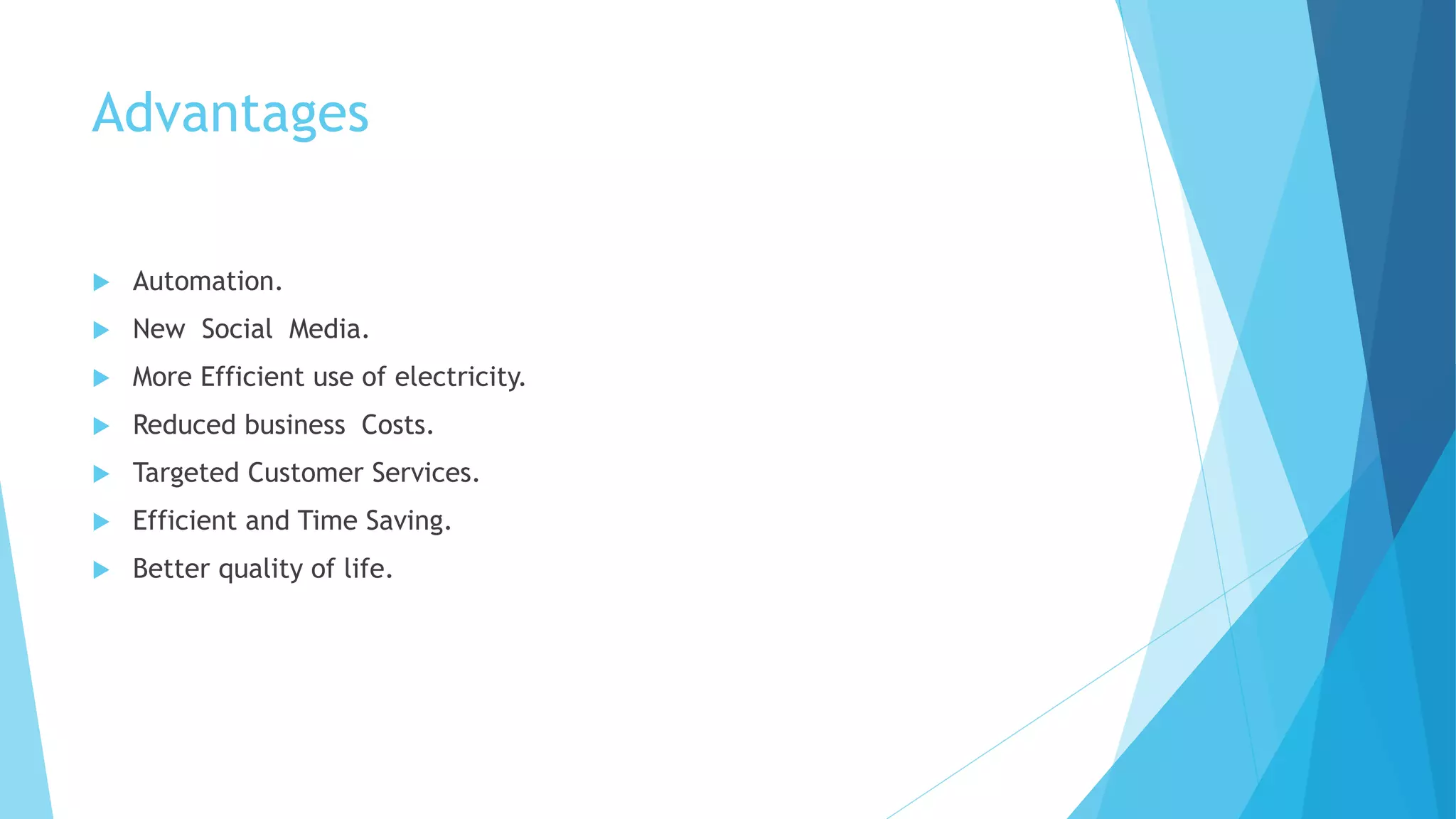 Advantages
 Automation.
 New Social Media.
 More Efficient use of electricity.
 Reduced business Costs.
 Targeted Customer Services.
 Efficient and Time Saving.
 Better quality of life.
 