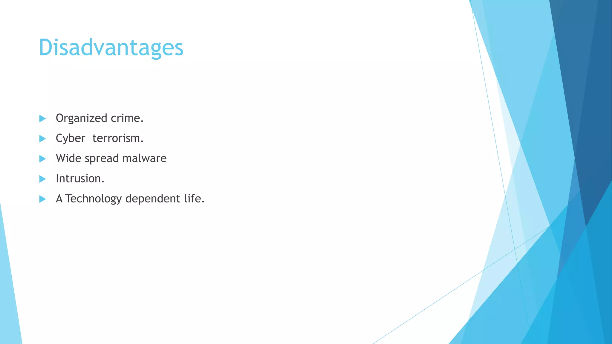 Disadvantages
 Organized crime.
 Cyber terrorism.
 Wide spread malware
 Intrusion.
 A Technology dependent life.
 