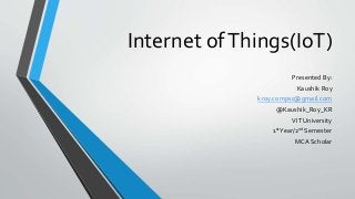 Internet ofThings(IoT)
Presented By:
Kaushik Roy
kroy.compsc@gmail.com
@Kaushik_Roy_KR
VIT University
1stYear/2nd Semester
MCA Scholar
 