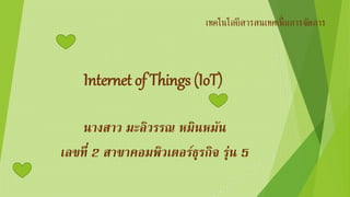 Internet of Things (IoT)
นางสาว มะลิวรรณ หมินหมัน
เลขที่ 2 สาขาคอมพิวเตอร์ธุรกิจ รุ่น 5
เทคโนโลยีสารสนเทศเพื่อการจัดการ
 