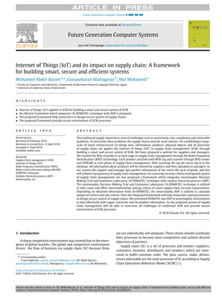 Please cite this article in press as: M. Abdel-Basset, et al., Internet of Things (IoT) and its impact on supply chain: A framework for building smart, secure and efficient
systems, Future Generation Computer Systems (2018), https://doi.org/10.1016/j.future.2018.04.051.
Future Generation Computer Systems ( ) –
Contents lists available at ScienceDirect
Future Generation Computer Systems
journal homepage: www.elsevier.com/locate/fgcs
Internet of Things (IoT) and its impact on supply chain: A framework
for building smart, secure and efficient systems
Mohamed Abdel-Basset a,
*, Gunasekaran Manogaran b
, Mai Mohamed a
a
Faculty of Computers and Informatics, Department of Operations Research, Zagazig University, Egypt
b
University of California, Davis, United States
h i g h l i g h t s
• Internet of things (IoT) applied in SCM for building a smart and secure system of SCM.
• An efficient framework which integrates (N-DEMATEL) technique with AHP is proposed.
• The proposed framework help researchers to design secure system of supply chains.
• The proposed framework provide secure environment of SCM processes.
a r t i c l e i n f o
Article history:
Received 24 February 2018
Received in revised form 12 April 2018
Accepted 17 April 2018
Available online xxxx
Keywords:
Supply chain management (SCM)
Internet of Things (IOT)
Radio frequency identification (RFID)
Multi-criteria decision making (MCDM)
DEMATEL technique
Analytic hierarchy process (AHP)
Neutrosophic set
a b s t r a c t
The traditional supply chains faces several challenges such as uncertainty, cost, complexity and vulnerable
problems. To overcome these problems the supply chains must be more smarter. For establishing a large-
scale of smart infrastructure to merge data, information, products, physical objects and all processes
of supply chain, we applies the internet of things (IOT) in supply chain management (SCM) through
building a smart and secure system of SCM. We have prepared a website for suppliers and managers.
We tracked the flow of products at each stage in supply chain management through the Radio Frequency
Identification (RFID) technology. Each product attached with RFID tag and scanned through RFID reader
and ESP8266 at each phase of supply chain management. After scanning the tag we stores tag id in the
database. All information about products will be entered by suppliers and then uploaded to managers. In
our system the supplier and manager gets perfect information of the entire life cycle of goods, and this
will achieve transparency of supply chain management. For assessing security criteria of proposed system
of supply chain management, we also proposed a framework which integrates neutrosophic Decision
Making Trial and Evaluation Laboratory (N-DEMATEL) technique with analytic hierarchy process (AHP).
The neutrosophic Decision Making Trial and Evaluation Laboratory (N-DEMATEL) technique is utilized
to infer cause and effect interrelationships among criteria of smart supply chain security requirements.
Depending on obtained information from (N-DEMATEL) the neutrosophic AHP is utilized to calculate
weight of criteria and sub-criteria. Then the integrated framework will help researchers and practitioners
to design secure system of supply chains. We presented DEMATEL and AHP in neutrosophic environment
to deal effectively with vague, uncertain and incomplete information. So the proposed system of supply
chain management will be able to overcome all challenges of traditional SCM and provide secure
environment of SCM processes.
© 2018 Elsevier B.V. All rights reserved.
1. Introduction
A sharp competition environment was created due to the emer-
gence of global markets. The global and competitive environment
droves the flow of business via supply chain (SC) because firms
* Corresponding author.
E-mail addresses: analyst_mohamed@yahoo.com (M. Abdel-Basset),
gmanogaran@ucdavis.edu (G. Manogaran), mmgafaar@zu.edu.eg (M. Mohamed).
are not individually self-adequate. These chains should coordinate
their processes to become more competitive and achieve desired
objectives of partners.
Supply chain (SC) is a set of processes and entities (suppliers,
customers, factories, distributors and retailers) which are inter-
ested to fulfill customer order. The plan, source, make, deliver,
return and enable are the main processes of SC according to Supply
Chain Operations Reference Model (SCOR) [1].
https://doi.org/10.1016/j.future.2018.04.051
0167-739X/© 2018 Elsevier B.V. All rights reserved.
 