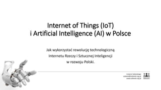 Instytut Sobieskiego
sobieski@sobieski.org.pl
www.sobieski.org.pl
Internet of Things (IoT)
i Artificial Intelligence (AI) w Polsce
Jak wykorzystać rewolucję technologiczną
Internetu Rzeczy i Sztucznej Inteligencji
w rozwoju Polski.
 