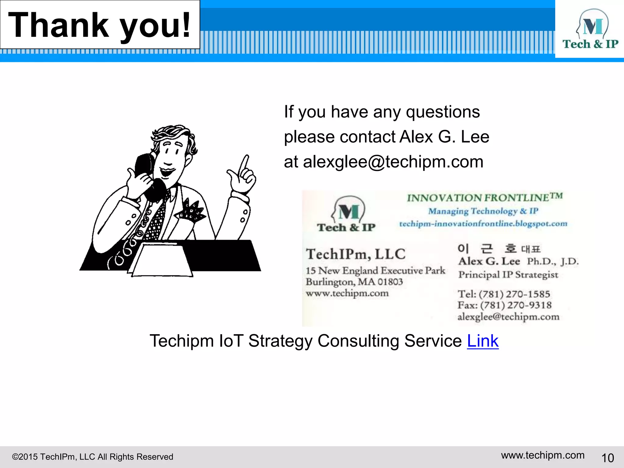 ©2015 TechIPm, LLC All Rights Reserved www.techipm.com 10
Thank you!
If you have any questions
please contact Alex G. Lee
at alexglee@techipm.com
Techipm IoT Strategy Consulting Service Link
 