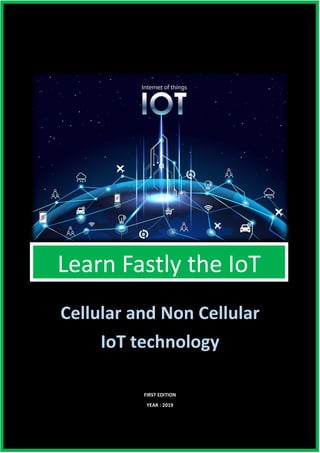 1
Cellular and Non Cellular
IoT technology
FIRST EDITION
YEAR : 2019
Learn Fastly the IoT
 