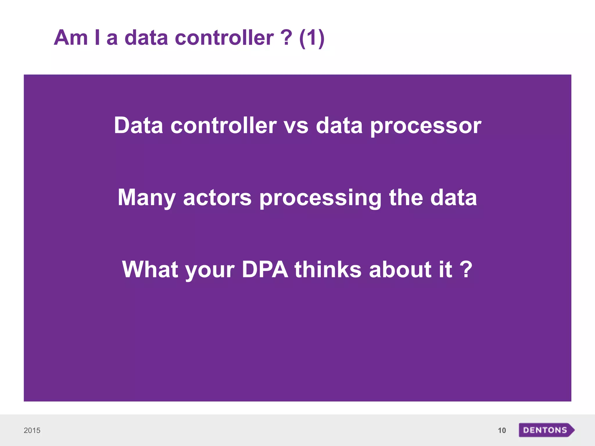 Am I a data controller ? (1)
2015 10
Data controller vs data processor
Many actors processing the data
What your DPA thinks about it ?
 