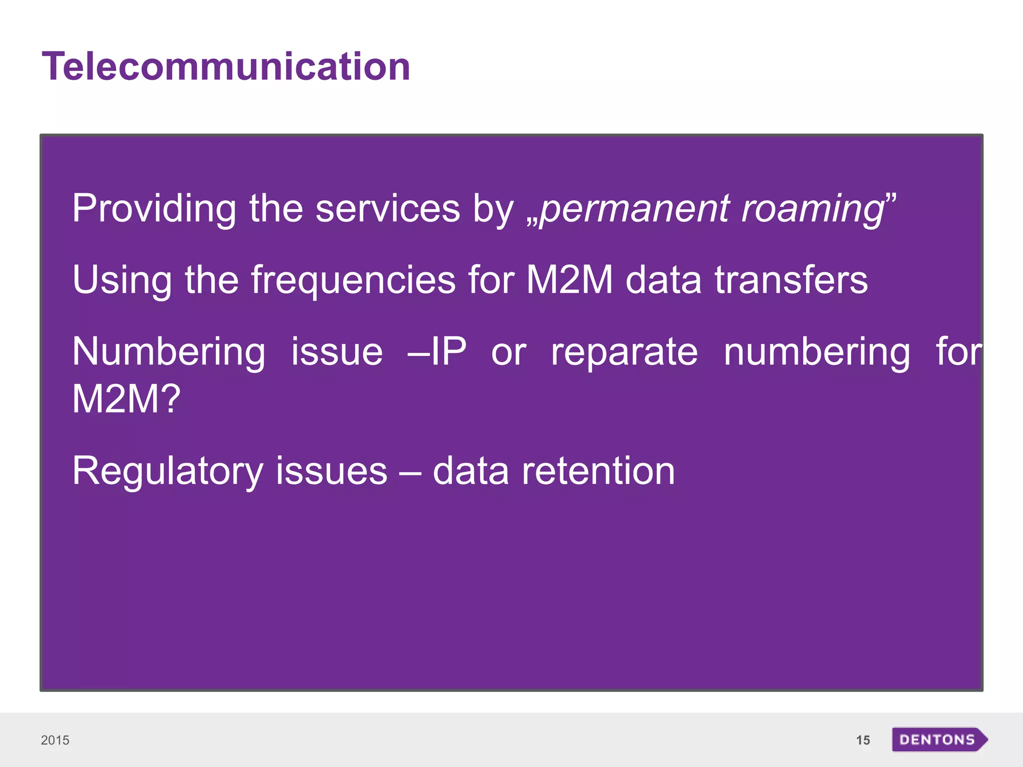 Telecommunication
2015 15
Providing the services by „permanent roaming”
Using the frequencies for M2M data transfers
Numbering issue –IP or reparate numbering for
M2M?
Regulatory issues – data retention
 