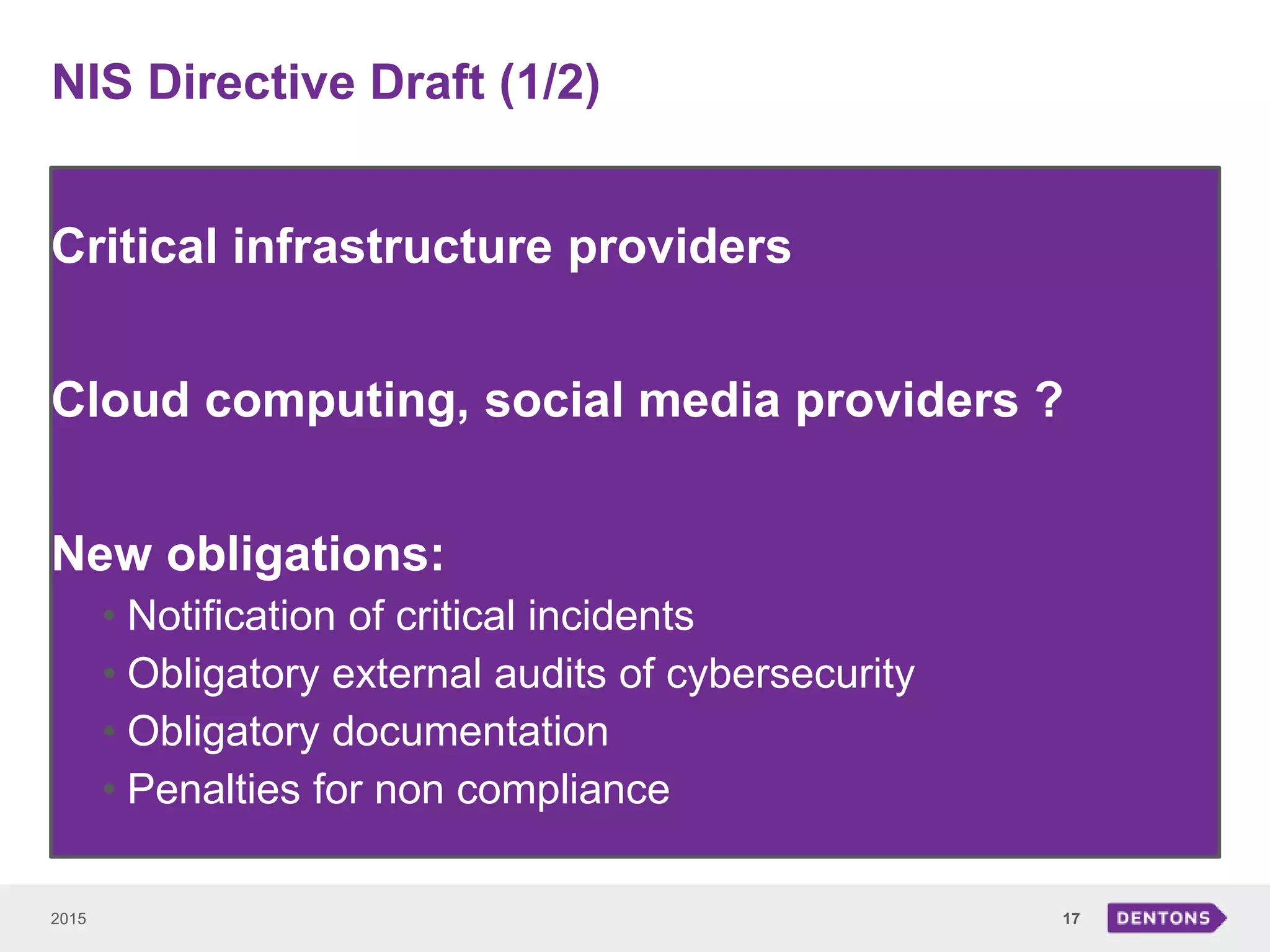 NIS Directive Draft (1/2)
2015 17
Critical infrastructure providers
Cloud computing, social media providers ?
New obligations:
• Notification of critical incidents
• Obligatory external audits of cybersecurity
• Obligatory documentation
• Penalties for non compliance
 
