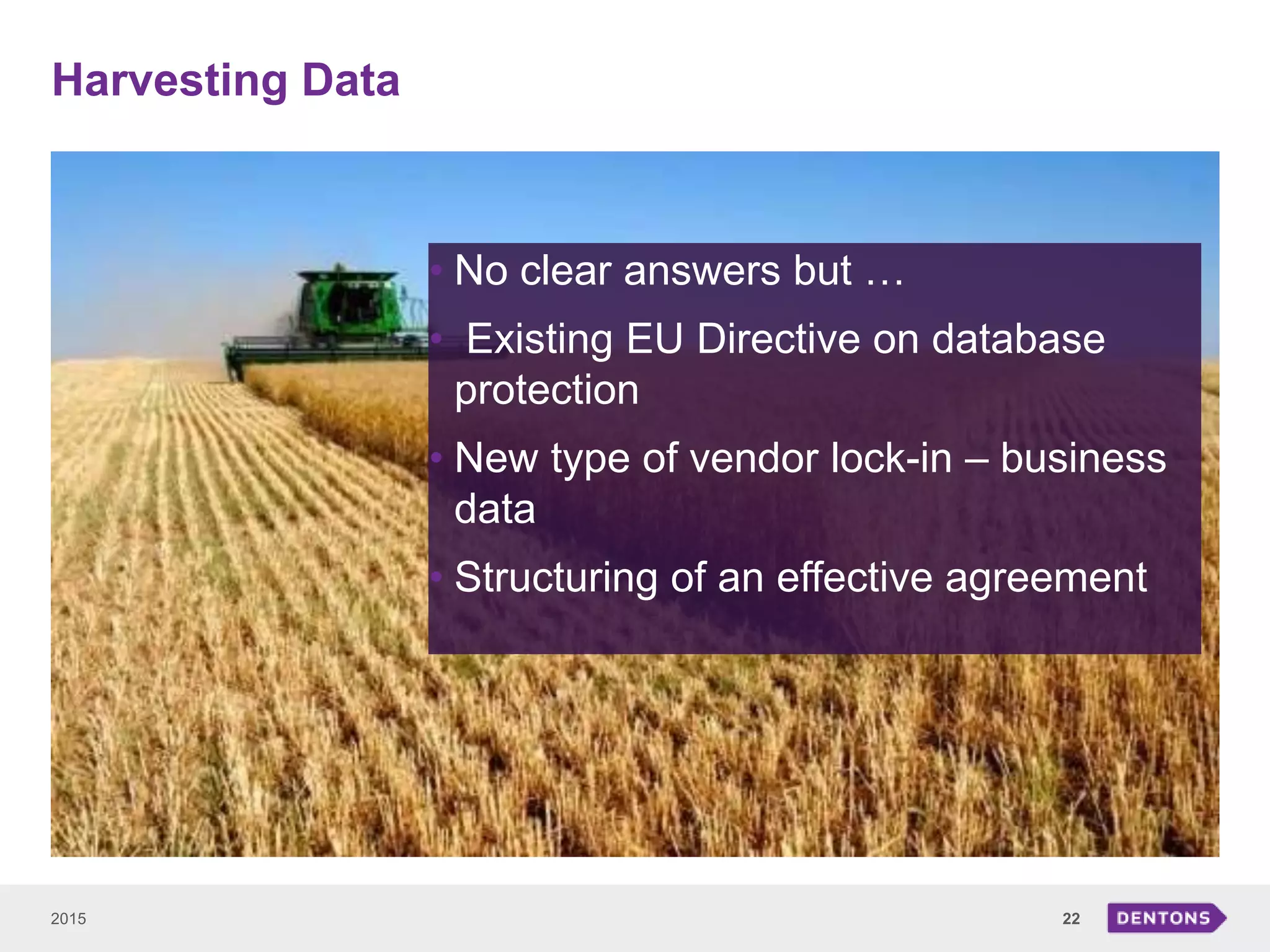 Harvesting Data
2015 22
• No clear answers but …
• Existing EU Directive on database
protection
• New type of vendor lock-in – business
data
• Structuring of an effective agreement
 