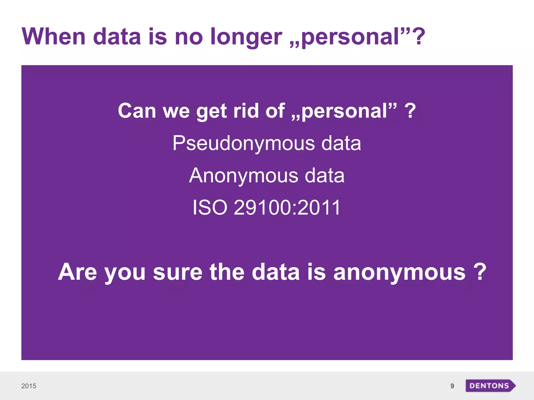 When data is no longer „personal”?
2015 9
Can we get rid of „personal” ?
Pseudonymous data
Anonymous data
ISO 29100:2011
Are you sure the data is anonymous ?
 