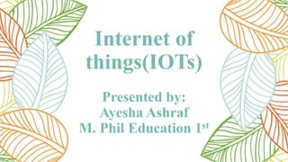Internet of
things(IOTs)
Presented by:
Ayesha Ashraf
M. Phil Education 1st
 