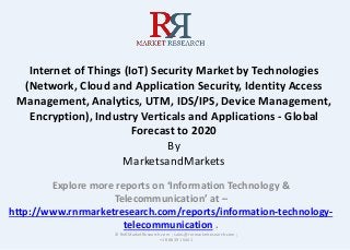 Internet of Things (IoT) Security Market by Technologies
(Network, Cloud and Application Security, Identity Access
Management, Analytics, UTM, IDS/IPS, Device Management,
Encryption), Industry Verticals and Applications - Global
Forecast to 2020
By
MarketsandMarkets
Explore more reports on ‘Information Technology &
Telecommunication’ at –
http://www.rnrmarketresearch.com/reports/information-technology-
telecommunication .
© RnRMarketResearch.com ; sales@rnrmarketresearch.com ;
+1 888 391 5441
 