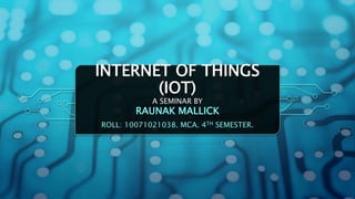 INTERNET OF THINGS
(IOT)
A SEMINAR BY
RAUNAK MALLICK
ROLL: 10071021038. MCA. 4TH SEMESTER.
 