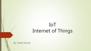 IoT
Internet of Things
By: Tarika Verma
 