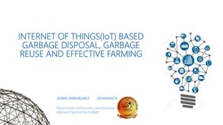 INTERNET OF THINGS(IoT) BASED
GARBAGE DISPOSAL, GARBAGE
REUSE AND EFFECTIVE FARMING
ASWIN SRINIVASAN.S DEVANAND.R
Department of Electronics and Instrumentation
Jeppiaar Engineering College
 
