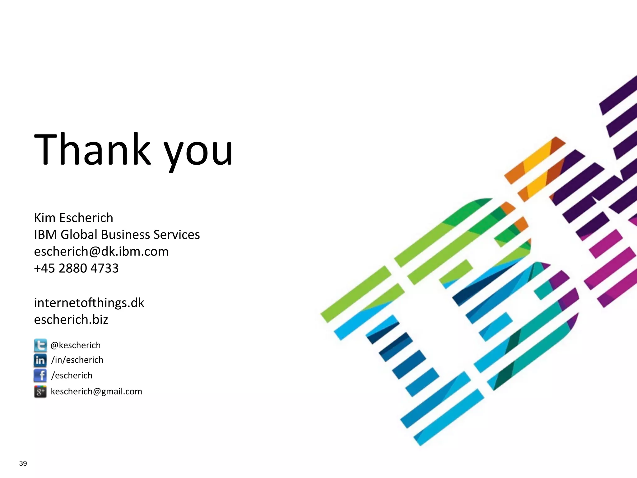 Thank you
     Kim Escherich
     IBM Global Business Services
     escherich@dk.ibm.com
     +45 2880 4733

     internetofthings.dk
     escherich.biz
       @kescherich
       /in/escherich
       /escherich
       kescherich@gmail.com




39
 