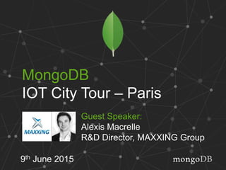 MongoDB
IOT City Tour – Paris
9th June 2015
Guest Speaker:
Alexis Macrelle
R&D Director, MAXXING Group
 