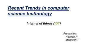 Recent Trends in computer
science technology
Internet of things (IOT)
Present by:
Naveen.R
Mounesh.T
 