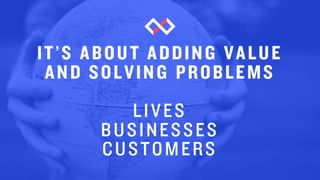 IT’S ABOUT ADDING VALUE
AND SOLVING PROBLEMS
LIVES
BUSINESSES
CUSTOMERS
 