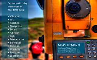 © Crayon 2010Sensors will relay new types of real-time data:• Vibration• Tilt• Rotation• Navigation• Sound• Air flow• Light• Temperature• Biological• Chemical• Humidity• Pressure• LocationMEASUREMENT!New types of data will allow connected objects to decide for themselves  how to react to users.